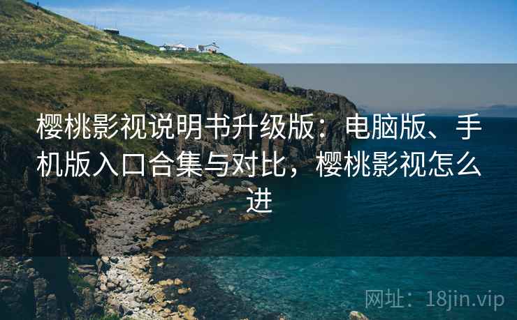 樱桃影视说明书升级版：电脑版、手机版入口合集与对比，樱桃影视怎么进