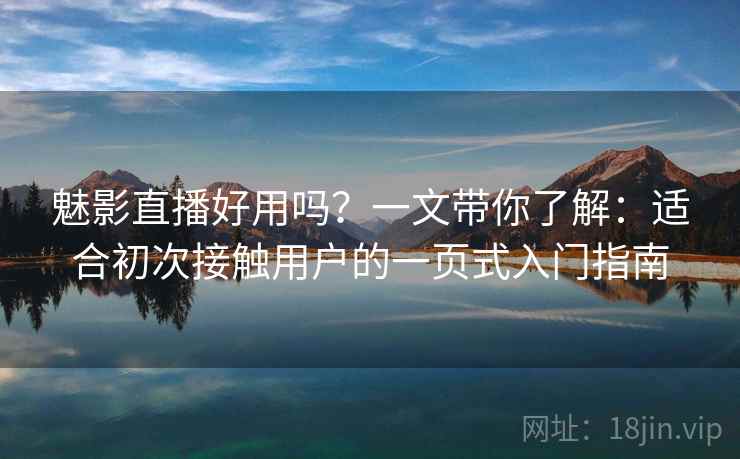 魅影直播好用吗?一文带你了解:适合初次接触用户的一页式入门指南 魅影直播好用吗?一文带你了解:适合初次接触用户的一页式入门指南