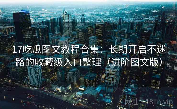 17吃瓜图文教程合集:长期开启不迷路的收藏级入口整理(进阶图文版)