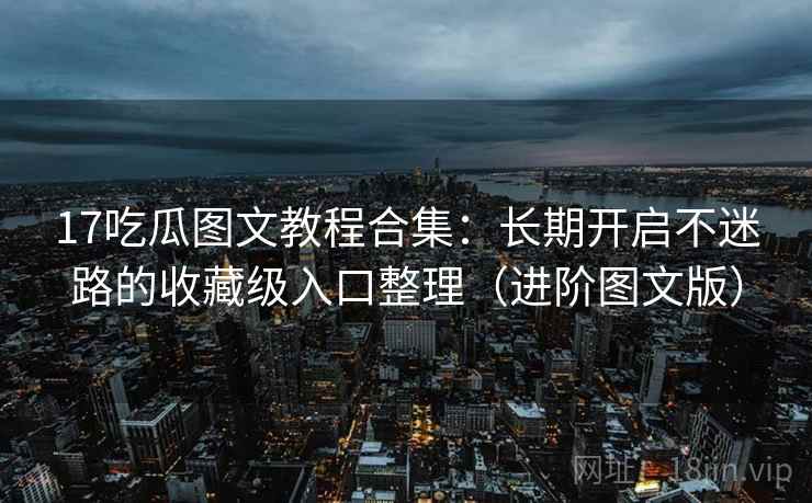 17吃瓜图文教程合集:长期开启不迷路的收藏级入口整理(进阶图文版) 17吃瓜图文教程合集:长期开启不迷路的收藏级入口整理(进阶图文版)
