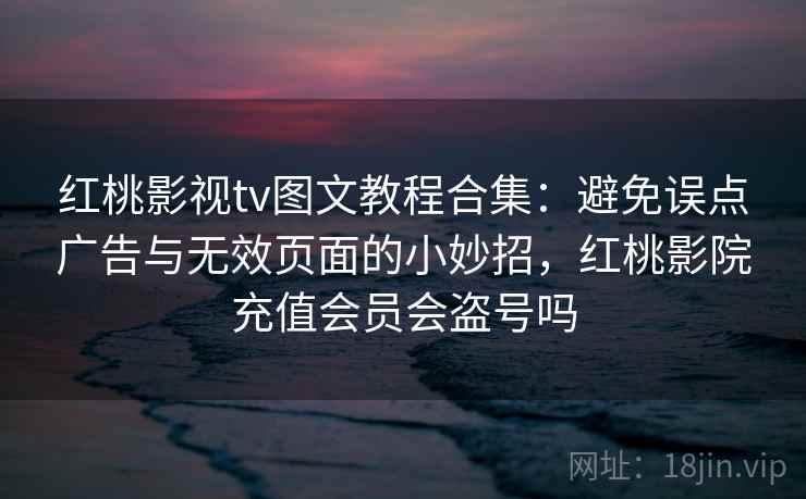 红桃影视tv图文教程合集:避免误点广告与无效页面的小妙招,红桃影院充值会员会盗号吗 红桃影视tv图文教程合集:避免误点广告与无效页面的小妙招,红桃影院充值会员会盗号吗