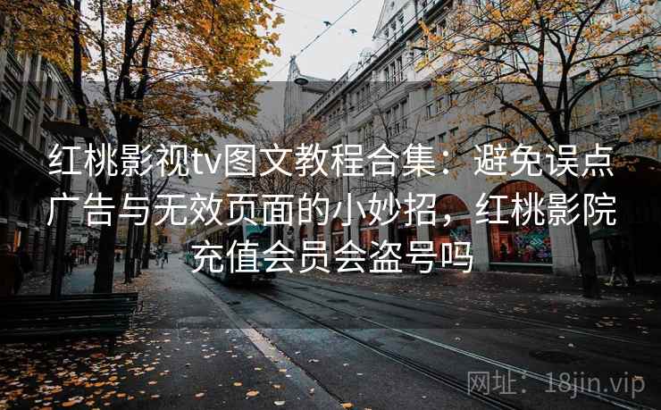 红桃影视tv图文教程合集:避免误点广告与无效页面的小妙招,红桃影院充值会员会盗号吗 红桃影视tv图文教程合集:避免误点广告与无效页面的小妙招,红桃影院充值会员会盗号吗