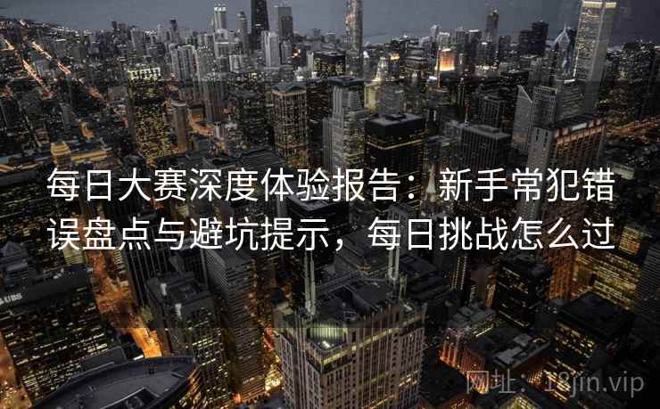 每日大赛深度体验报告:新手常犯错误盘点与避坑提示,每日挑战怎么过 每日大赛深度体验报告:新手常犯错误盘点与避坑提示,每日挑战怎么过