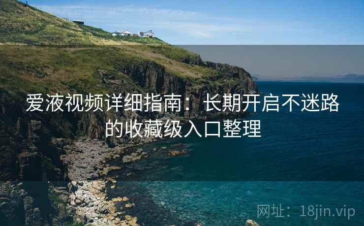爱液视频详细指南:长期开启不迷路的收藏级入口整理