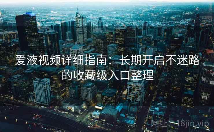 爱液视频详细指南:长期开启不迷路的收藏级入口整理 爱液视频详细指南:长期开启不迷路的收藏级入口整理