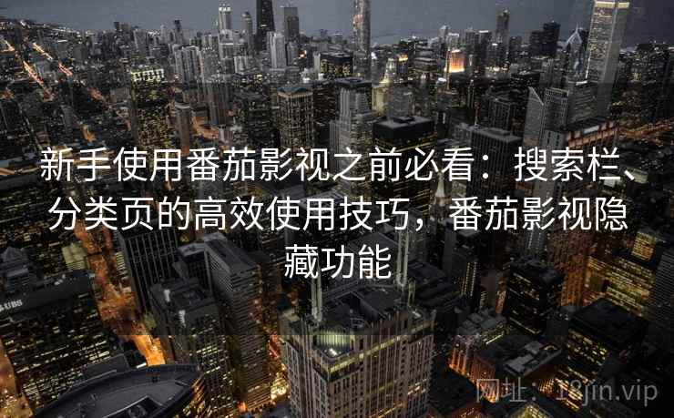 新手使用番茄影视之前必看:搜索栏、分类页的高效使用技巧,番茄影视隐藏功能 新手使用番茄影视之前必看:搜索栏、分类页的高效使用技巧,番茄影视隐藏功能