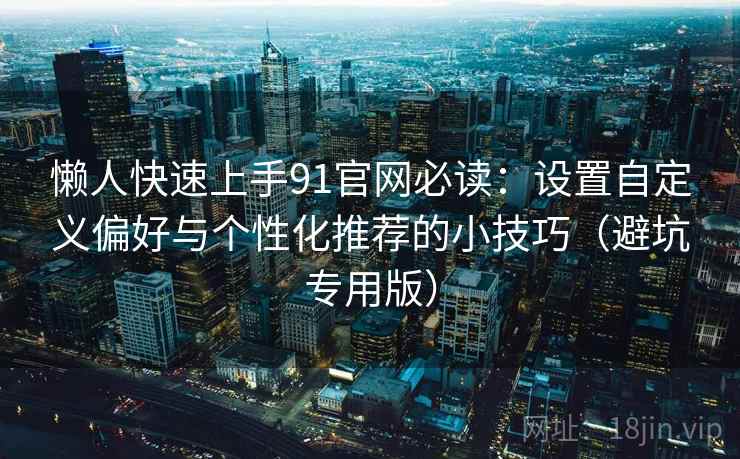 懒人快速上手91官网必读:设置自定义偏好与个性化推荐的小技巧(避坑专用版) 懒人快速上手91官网必读:设置自定义偏好与个性化推荐的小技巧(避坑专用版)