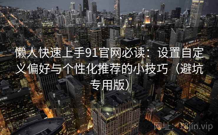 懒人快速上手91官网必读:设置自定义偏好与个性化推荐的小技巧(避坑专用版) 懒人快速上手91官网必读:设置自定义偏好与个性化推荐的小技巧(避坑专用版)