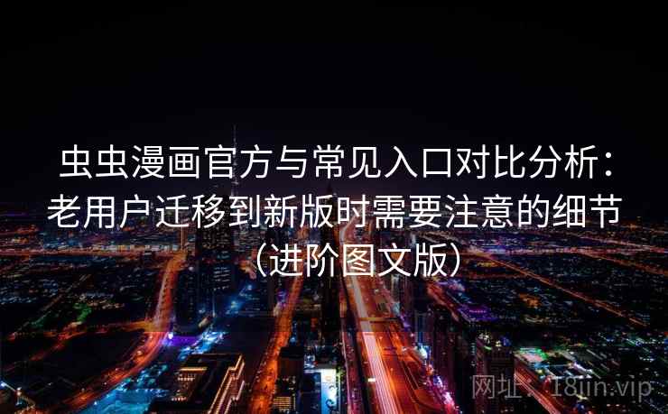 虫虫漫画官方与常见入口对比分析:老用户迁移到新版时需要注意的细节(进阶图文版) 虫虫漫画官方与常见入口对比分析:老用户迁移到新版时需要注意的细节(进阶图文版)