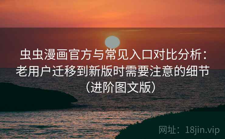 虫虫漫画官方与常见入口对比分析:老用户迁移到新版时需要注意的细节(进阶图文版) 虫虫漫画官方与常见入口对比分析:老用户迁移到新版时需要注意的细节(进阶图文版)