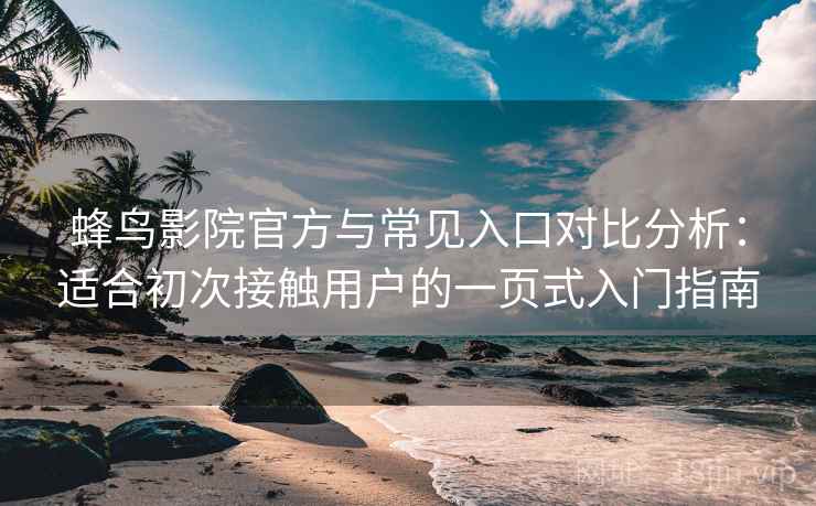 蜂鸟影院官方与常见入口对比分析：适合初次接触用户的一页式入门指南