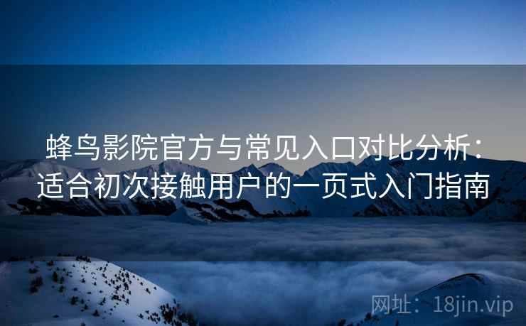 蜂鸟影院官方与常见入口对比分析:适合初次接触用户的一页式入门指南