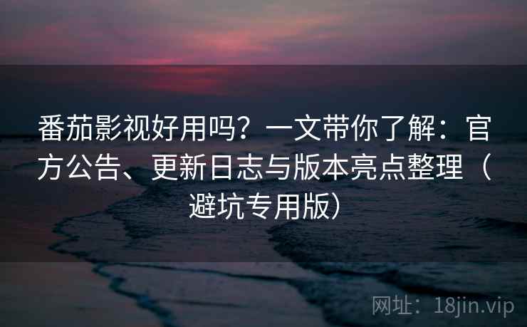 番茄影视好用吗?一文带你了解:官方公告、更新日志与版本亮点整理(避坑专用版) 番茄影视好用吗?一文带你了解:官方公告、更新日志与版本亮点整理(避坑专用版)