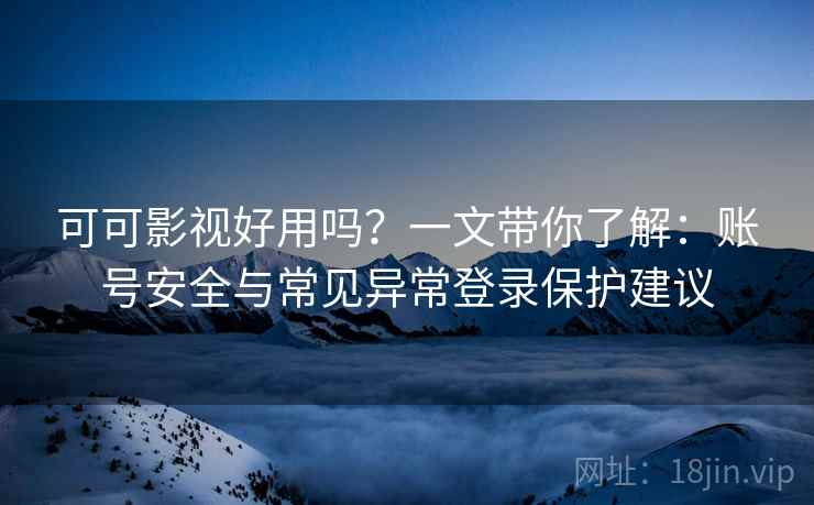 可可影视好用吗？一文带你了解：账号安全与常见异常登录保护建议