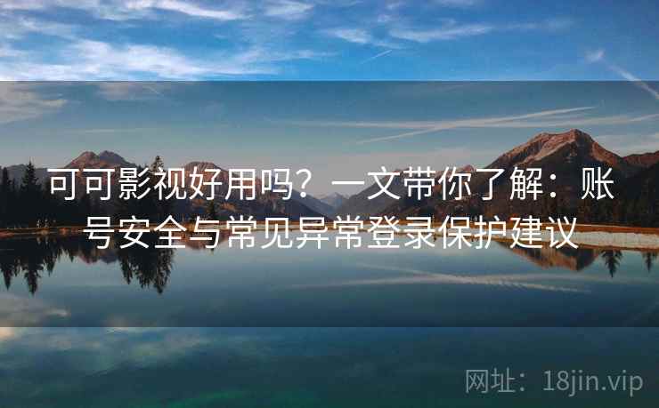 可可影视好用吗?一文带你了解:账号安全与常见异常登录保护建议 可可影视好用吗?一文带你了解:账号安全与常见异常登录保护建议