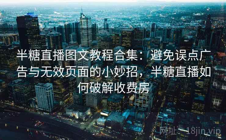 半糖直播图文教程合集：避免误点广告与无效页面的小妙招，半糖直播如何破解收费房