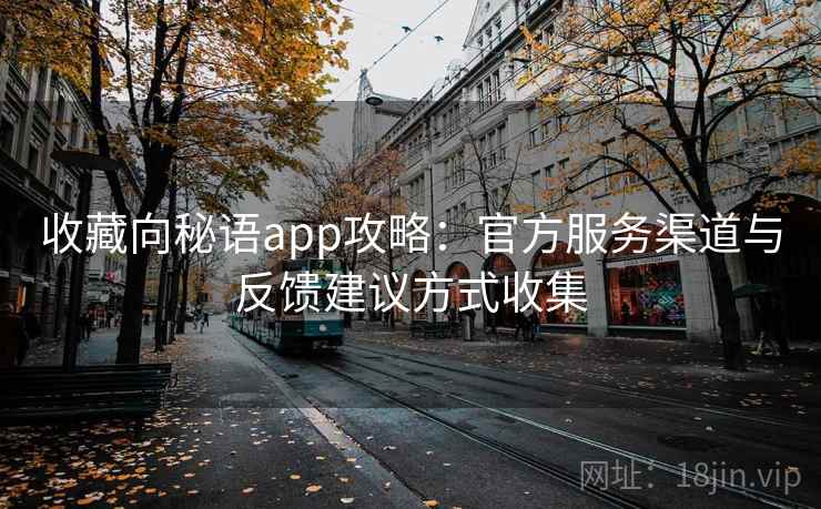 收藏向秘语app攻略:官方服务渠道与反馈建议方式收集 收藏向秘语app攻略:官方服务渠道与反馈建议方式收集