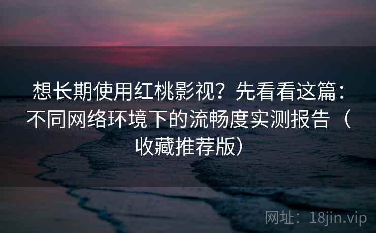 想长期使用红桃影视?先看看这篇:不同网络环境下的流畅度实测报告(收藏推荐版)