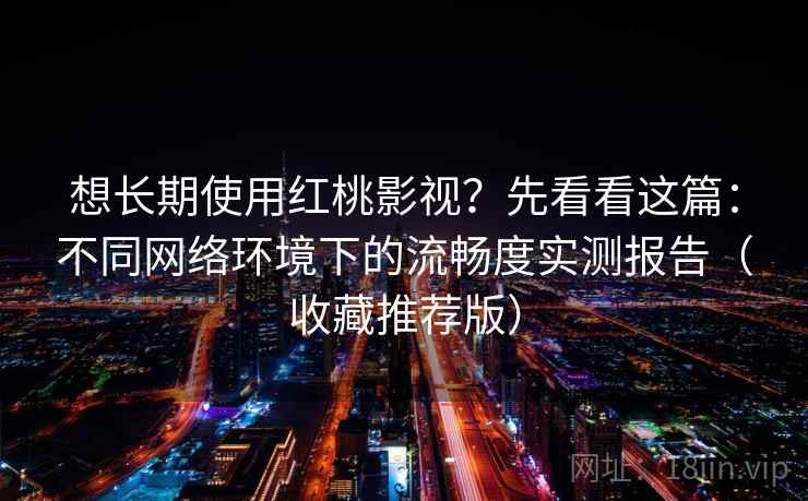 想长期使用红桃影视?先看看这篇:不同网络环境下的流畅度实测报告(收藏推荐版) 想长期使用红桃影视?先看看这篇:不同网络环境下的流畅度实测报告(收藏推荐版)