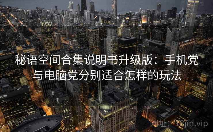 秘语空间合集说明书升级版:手机党与电脑党分别适合怎样的玩法 秘语空间合集说明书升级版:手机党与电脑党分别适合怎样的玩法