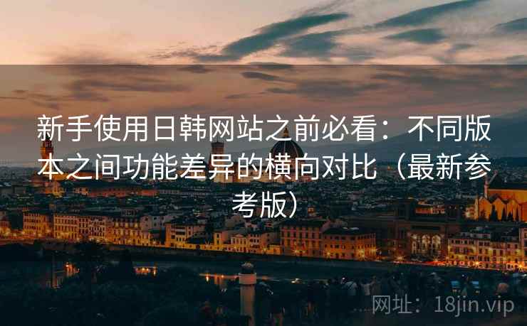 新手使用日韩网站之前必看:不同版本之间功能差异的横向对比(最新参考版) 新手使用日韩网站之前必看:不同版本之间功能差异的横向对比(最新参考版)