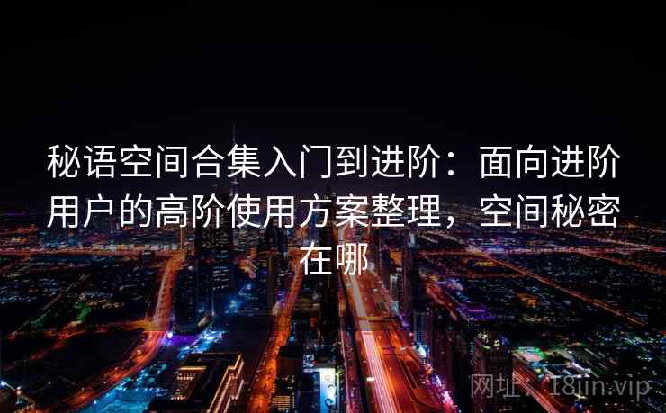秘语空间合集入门到进阶:面向进阶用户的高阶使用方案整理,空间秘密在哪 秘语空间合集入门到进阶:面向进阶用户的高阶使用方案整理,空间秘密在哪