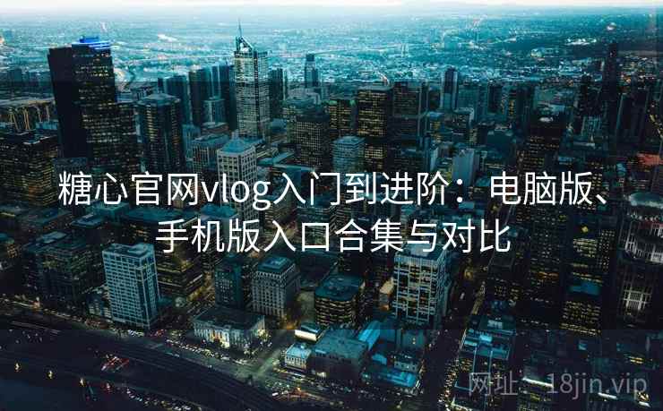 糖心官网vlog入门到进阶：电脑版、手机版入口合集与对比