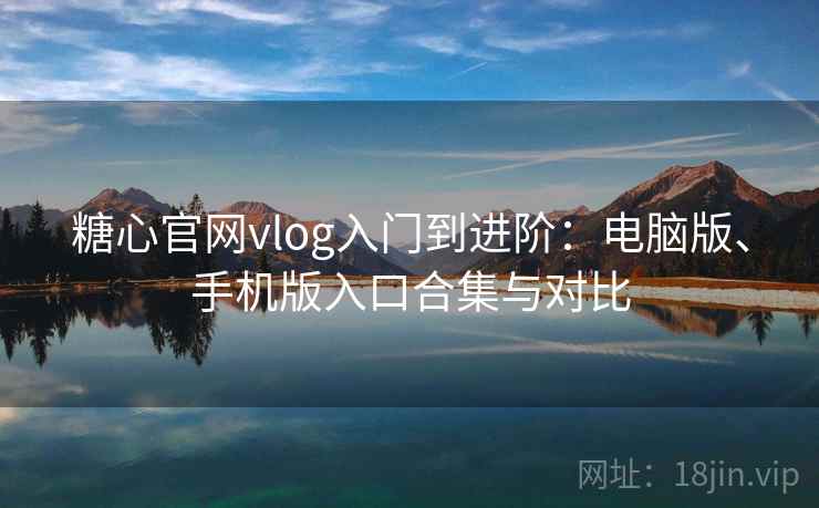 糖心官网vlog入门到进阶：电脑版、手机版入口合集与对比